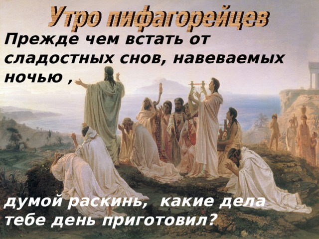 Прежде чем встать от сладостных снов, навеваемых ночью , думой раскинь, какие дела тебе день приготовил? 