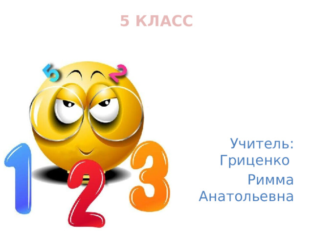 5 КЛАСС   Учитель: Гриценко Римма Анатольевна 