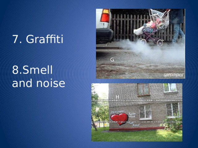 7. Graffiti 8.Smell and noise G H 