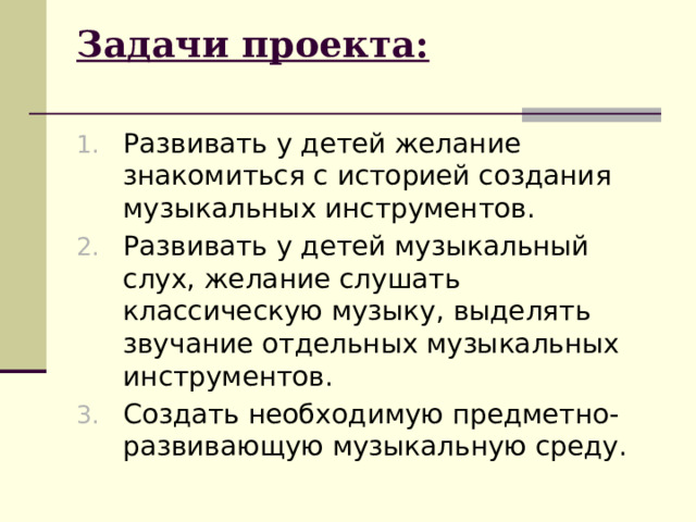 Задачи проекта:   Развивать у детей желание знакомиться с историей создания музыкальных инструментов. Развивать у детей музыкальный слух, желание слушать классическую музыку, выделять звучание отдельных музыкальных инструментов. Создать необходимую предметно-развивающую музыкальную среду. 