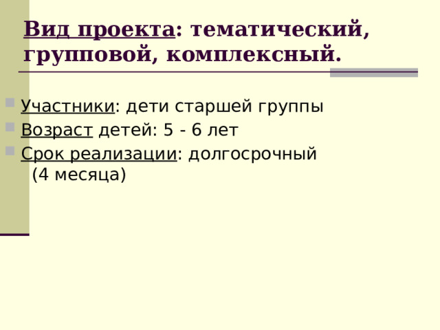 Вид проекта : тематический, групповой, комплексный. Участники : дети старшей группы Возраст детей: 5 - 6 лет Срок реализации : долгосрочный (4 месяца) 