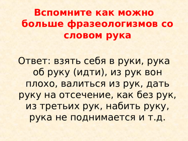Вспомните как можно больше фразеологизмов со словом рука  Ответ: взять себя в руки, рука об руку (идти), из рук вон плохо, валиться из рук, дать руку на отсечение, как без рук, из третьих рук, набить руку, рука не поднимается и т.д. 