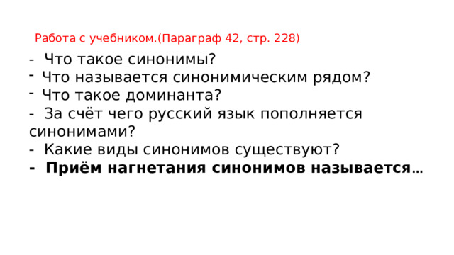 Работа с учебником.(Параграф 42, стр. 228) - Что такое синонимы? Что называется синонимическим рядом? Что такое доминанта? - За счёт чего русский язык пополняется синонимами? - Какие виды синонимов существуют? - Приём нагнетания синонимов называется … 