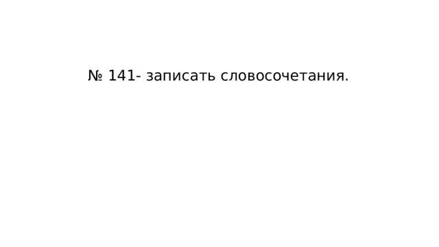 № 141- записать словосочетания.   