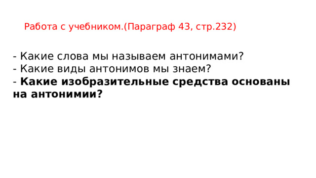 Работа с учебником.(Параграф 43, стр.232) - Какие слова мы называем антонимами? - Какие виды антонимов мы знаем? - Какие изобразительные средства основаны на антонимии? 