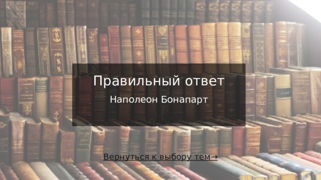 Правильный ответ   Наполеон Бонапарт   Вернуться к выбору тем→  