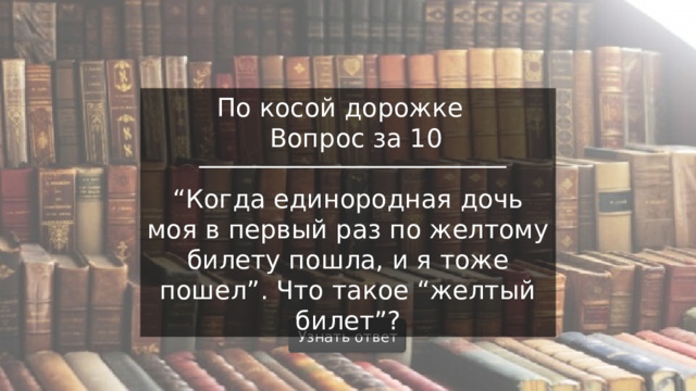 По косой дорожке  Вопрос за 10 “ Когда единородная дочь моя в первый раз по желтому билету пошла, и я тоже пошел”. Что такое “желтый билет”? Узнать ответ  