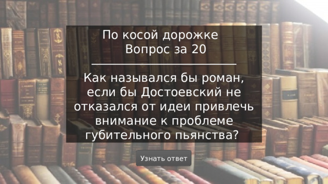 По косой дорожке  Вопрос за 20 Как назывался бы роман, если бы Достоевский не отказался от идеи привлечь внимание к проблеме губительного пьянства? Узнать ответ  