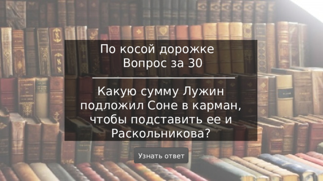 По косой дорожке  Вопрос за 30 Какую сумму Лужин подложил Соне в карман, чтобы подставить ее и Раскольникова? Узнать ответ  