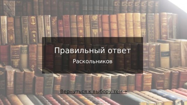 Правильный ответ   Раскольников Вернуться к выбору тем→  