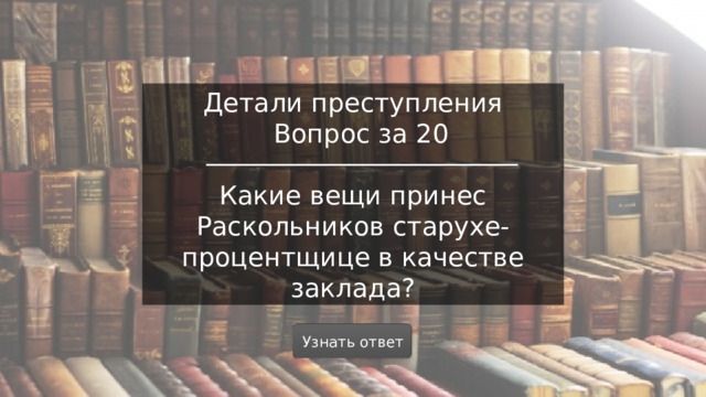 Детали преступления  Вопрос за 20 Какие вещи принес Раскольников старухе-процентщице в качестве заклада? Узнать ответ  
