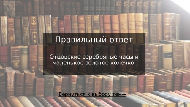Правильный ответ    Отцовские серебряные часы и маленькое золотое колечко   Вернуться к выбору тем→  