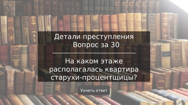 Детали преступления  Вопрос за 30 На каком этаже располагалась квартира старухи-процентщицы? Узнать ответ  