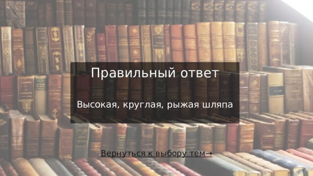 Правильный ответ    Высокая, круглая, рыжая шляпа Вернуться к выбору тем→  