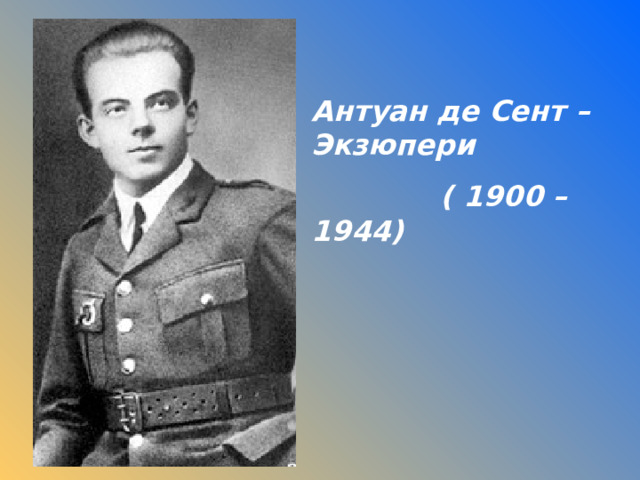 Антуан де Сент – Экзюпери  ( 1900 – 1944) 