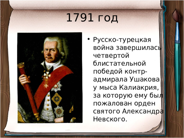 1791 год Русско-турецкая война завершилась четвертой блистательной победой контр-адмирала Ушакова у мыса Калиакрия, за которую ему был пожалован орден святого Александра Невского. 