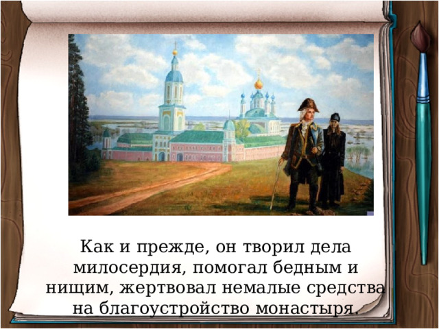 Как и прежде, он творил дела милосердия, помогал бедным и нищим, жертвовал немалые средства на благоустройство монастыря. 