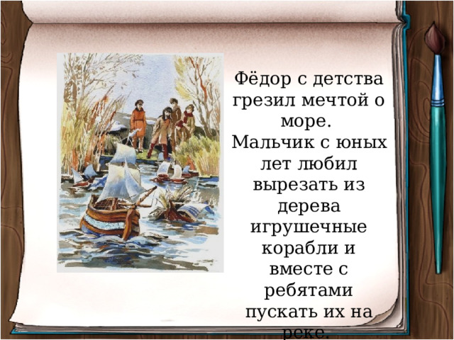 Фёдор с детства грезил мечтой о море. Мальчик с юных лет любил вырезать из дерева игрушечные корабли и вместе с ребятами пускать их на реке. 