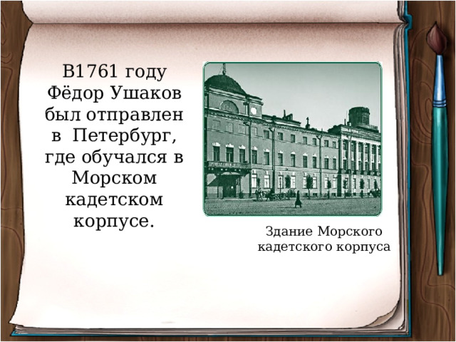 В1761 году Фёдор Ушаков был отправлен в Петербург, где обучался в Морском кадетском корпусе. Здание Морского кадетского корпуса 