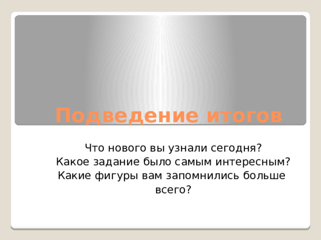 Подведение итогов   Что нового вы узнали сегодня? Какое задание было самым интересным? Какие фигуры вам запомнились больше  всего? 