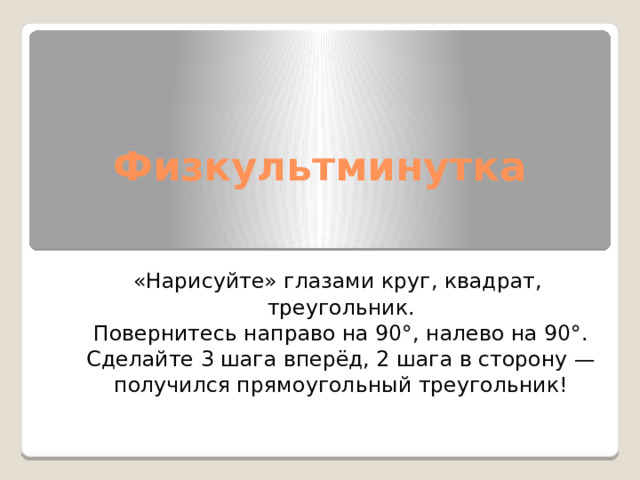 Физкультминутка «Нарисуйте» глазами круг, квадрат,  треугольник. Повернитесь направо на 90°, налево на 90°. Сделайте 3 шага вперёд, 2 шага в сторону — получился прямоугольный треугольник! 