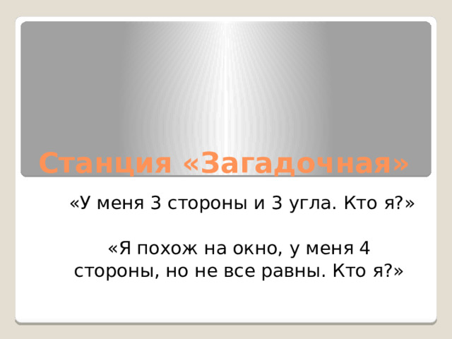 Станция «Загадочная»  «У меня 3 стороны и 3 угла. Кто я?» «Я похож на окно, у меня 4  стороны, но не все равны. Кто я?»    