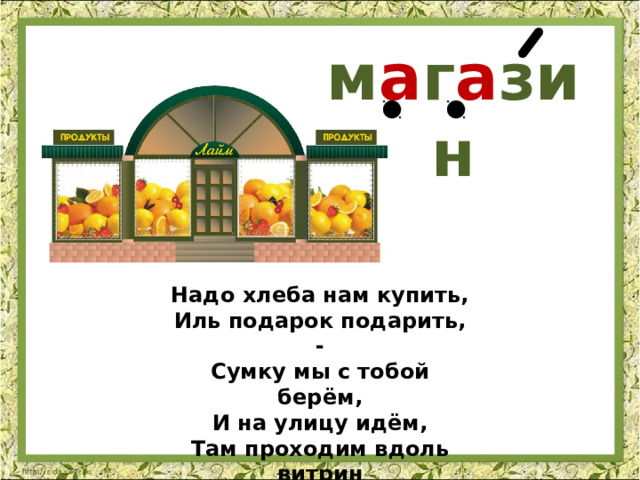 м а г а зин Надо хлеба нам купить,  Иль подарок подарить, -  Сумку мы с тобой берём,  И на улицу идём,  Там проходим вдоль витрин  И заходим в… 