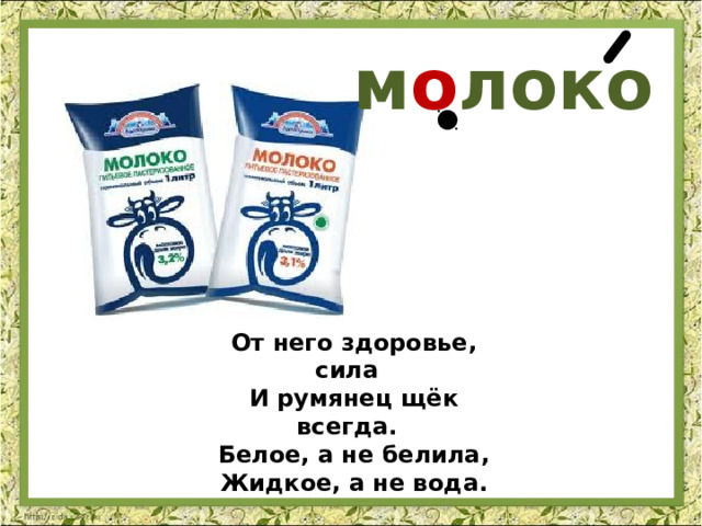 м о локо От него здоровье, сила И румянец щёк всегда. Белое, а не белила, Жидкое, а не вода. 