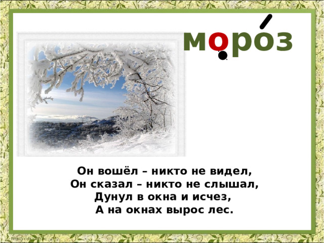 м о роз Он вошёл – никто не видел,  Он сказал – никто не слышал,  Дунул в окна и исчез, А на окнах вырос лес. 