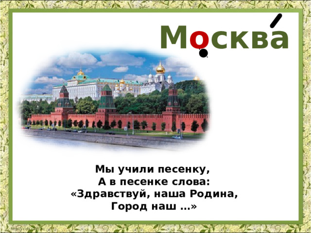М о сква Мы учили песенку, А в песенке слова: «Здравствуй, наша Родина, Город наш …» 