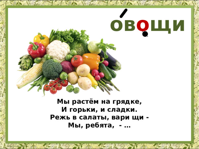 ов о щи Мы растём на грядке, И горьки, и сладки. Режь в салаты, вари щи - Мы, ребята, - … 