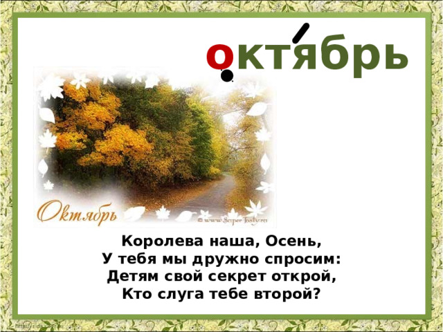    о ктябрь Королева наша, Осень,  У тебя мы дружно спросим:  Детям свой секрет открой,  Кто слуга тебе второй? 