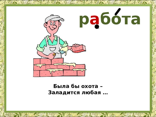 р а бота Была бы охота – Заладится любая …  