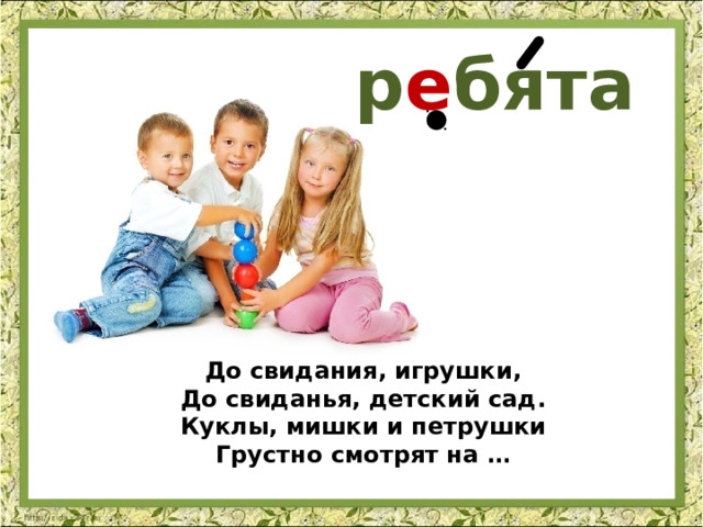 р е бята До свидания, игрушки, До свиданья, детский сад. Куклы, мишки и петрушки Грустно смотрят на …   