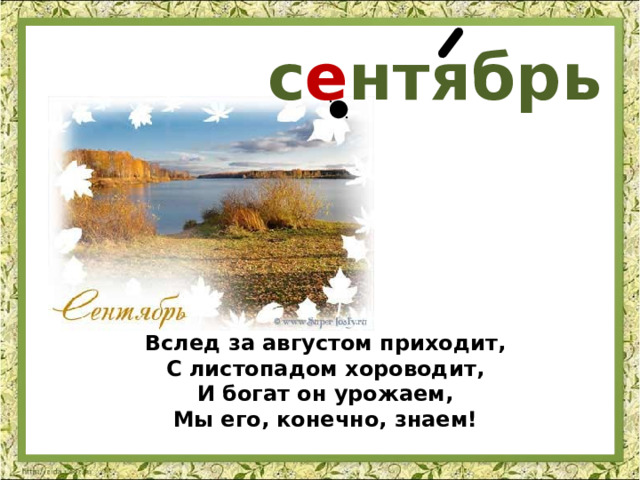 с е нтябрь Вслед за августом приходит,  С листопадом хороводит,  И богат он урожаем,  Мы его, конечно, знаем! 