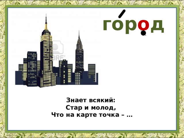 гор о д Знает всякий: Стар и молод,   Что на карте точка – … 