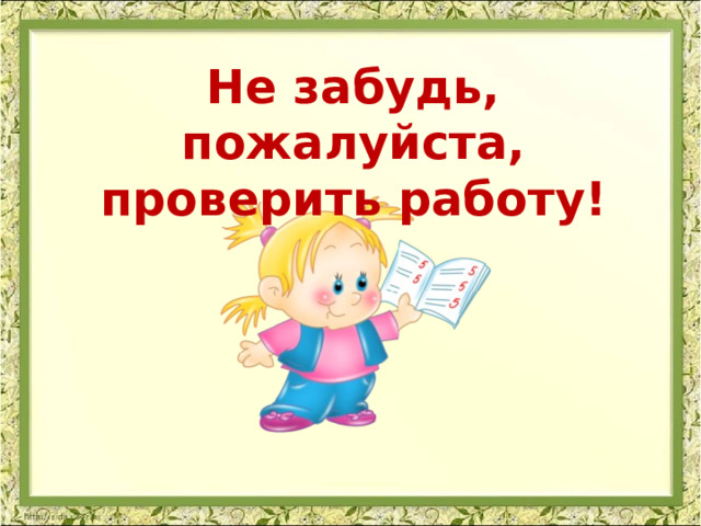 Не забудь, пожалуйста, проверить работу! 