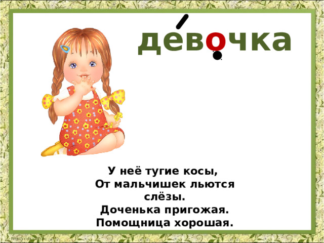 дев о чка У неё тугие косы, От мальчишек льются слёзы. Доченька пригожая. Помощница хорошая. 