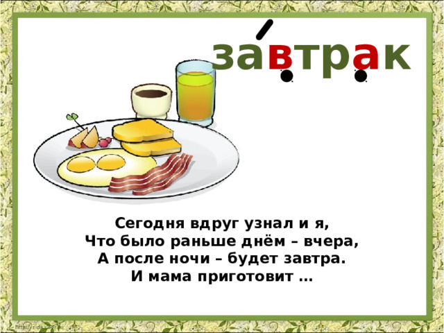 за в тр а к Сегодня вдруг узнал и я,  Что было раньше днём – вчера,  А после ночи – будет завтра.  И мама приготовит … 