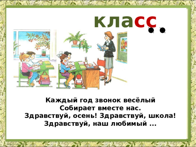 кла сс  Каждый год звонок весёлый  Собирает вместе нас.  Здравствуй, осень! Здравствуй, школа!  Здравствуй, наш любимый ... 