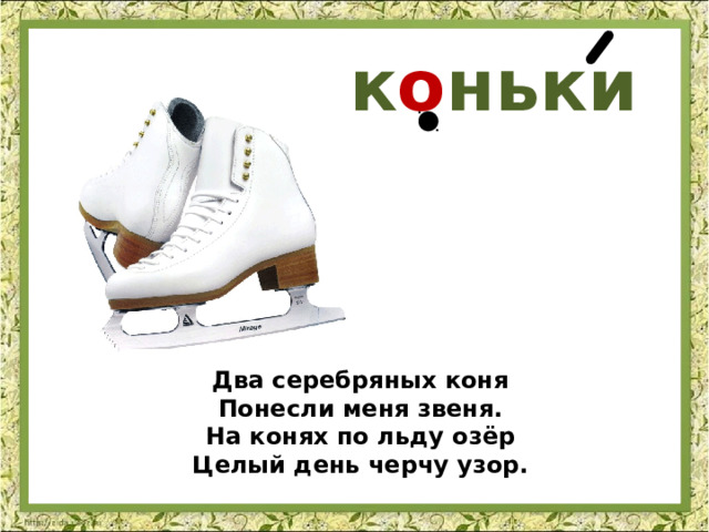 к о ньки Два серебряных коня  Понесли меня звеня.  На конях по льду озёр  Целый день черчу узор. 