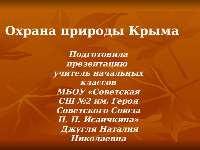 Охрана природы Крыма Подготовила презентацию учитель начальных классов МБОУ «Советская CШ №2 им. Героя Советского Союза П. П. Исаичкина»  Джугля Наталия Николаевна 