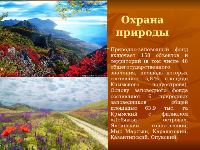 Охрана природы Природно-заповедный фонд включает 158 объектов и территорий (в том числе 46 общегосударственного значения, площадь которых составляет 5,8 % площади Крымского полуострова). Основу заповедного фонда составляют 6 природных заповедников общей площадью 63,9 тыс. га Крымский с филиалом «Лебяжьи острова», Ялтинский горно-лесной, Мыс Мартьян, Карадагский, Казантипский, Опукский. 