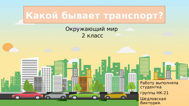 Какой бывает транспорт? Какой бывает транспорт? Окружающий мир 2 класс Работу выполняла студентка группы НК-21 Шедловская Виктория. 