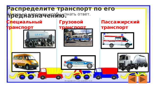 Распределите транспорт по его предназначению. Нажми на картинку чтобы узнать ответ. Специальный транспорт Грузовой транспорт Пассажирский транспорт 