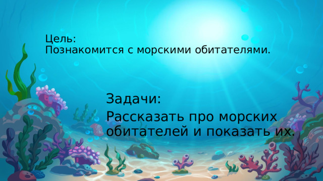 Цель:  Познакомится с морскими обитателями. Задачи: Рассказать про морских обитателей и показать их. 