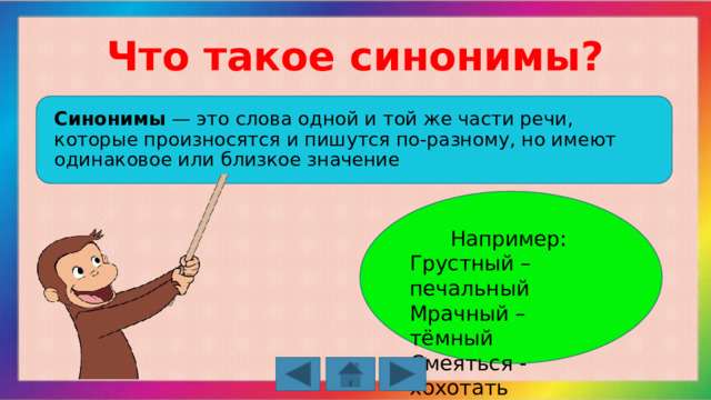 Что такое синонимы? Синонимы  — это слова одной и той же части речи, которые произносятся и пишутся по-разному, но имеют одинаковое или близкое значение Например: Грустный – печальный Мрачный – тёмный Смеяться - хохотать 