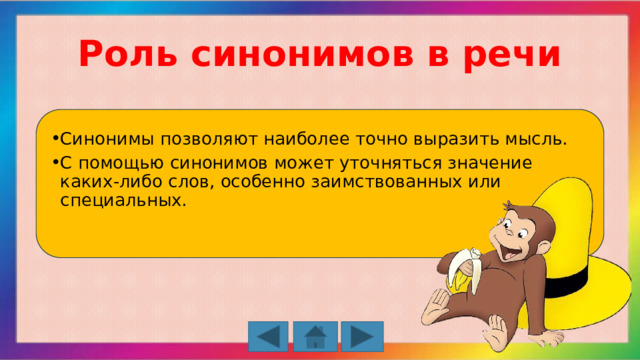 Роль синонимов в речи Синонимы позволяют наиболее точно выразить мысль. С помощью синонимов может уточняться значение каких-либо слов, особенно заимствованных или специальных. 