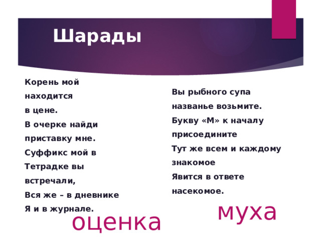 Шарады Корень мой находится в цене. В очерке найди приставку мне. Суффикс мой в Тетрадке вы встречали, Вся же – в дневнике Я и в журнале. Вы рыбного супа названье возьмите. Букву «М» к началу присоедините Тут же всем и каждому знакомое Явится в ответе насекомое. муха оценка 