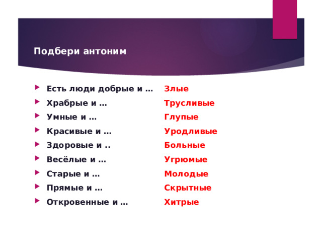  Подбери антоним Есть люди добрые и … Храбрые и … Умные и … Красивые и … Здоровые и .. Весёлые и … Старые и … Прямые и … Откровенные и … Злые Трусливые Глупые Уродливые Больные Угрюмые Молодые Скрытные Хитрые 